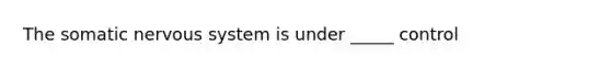 The somatic nervous system is under _____ control