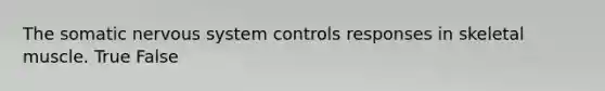 The somatic nervous system controls responses in skeletal muscle. True False