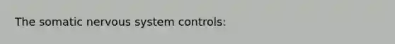 The somatic nervous system controls: