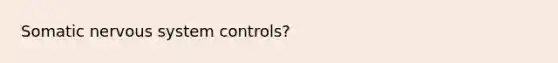 Somatic nervous system controls?