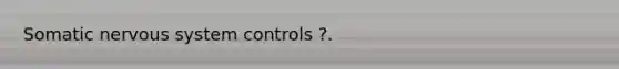 Somatic nervous system controls ?.