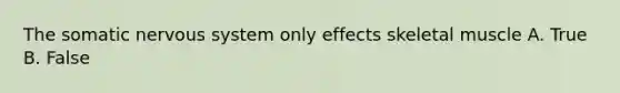 The somatic nervous system only effects skeletal muscle A. True B. False