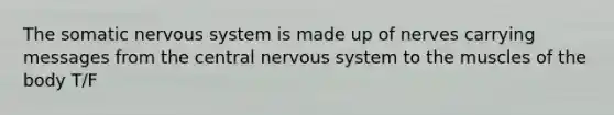 The somatic nervous system is made up of nerves carrying messages from the central nervous system to the muscles of the body T/F