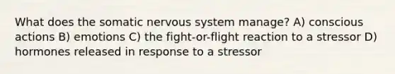 What does the somatic nervous system manage? A) conscious actions B) emotions C) the fight-or-flight reaction to a stressor D) hormones released in response to a stressor