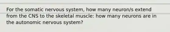 For the somatic nervous system, how many neuron/s extend from the CNS to the skeletal muscle: how many neurons are in the autonomic nervous system?