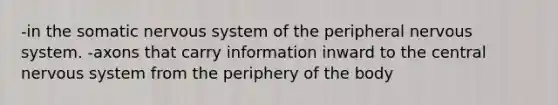 -in the somatic nervous system of the peripheral nervous system. -axons that carry information inward to the central nervous system from the periphery of the body