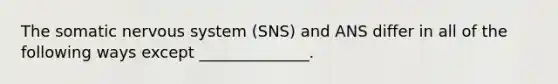 The somatic <a href='https://www.questionai.com/knowledge/kThdVqrsqy-nervous-system' class='anchor-knowledge'>nervous system</a> (SNS) and ANS differ in all of the following ways except ______________.