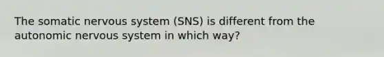 The somatic nervous system (SNS) is different from the autonomic nervous system in which way?