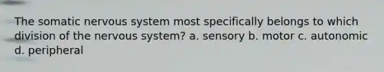 The somatic nervous system most specifically belongs to which division of the nervous system? a. sensory b. motor c. autonomic d. peripheral