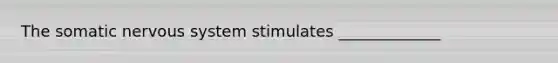 The somatic nervous system stimulates _____________