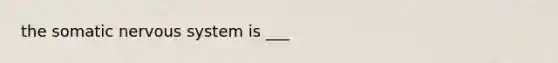 the somatic nervous system is ___