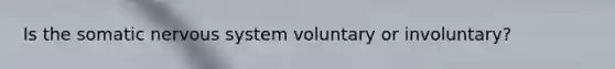 Is the somatic nervous system voluntary or involuntary?