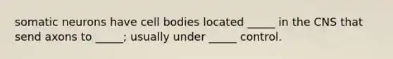 somatic neurons have cell bodies located _____ in the CNS that send axons to _____; usually under _____ control.