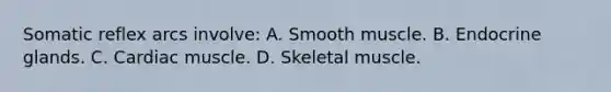 Somatic reflex arcs involve: A. Smooth muscle. B. Endocrine glands. C. Cardiac muscle. D. Skeletal muscle.