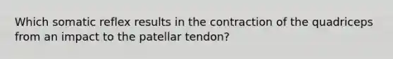 Which somatic reflex results in the contraction of the quadriceps from an impact to the patellar tendon?