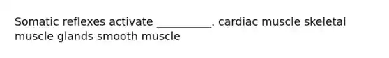 Somatic reflexes activate __________. cardiac muscle skeletal muscle glands smooth muscle