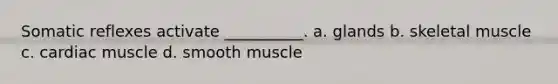 Somatic reflexes activate __________. a. glands b. skeletal muscle c. cardiac muscle d. smooth muscle