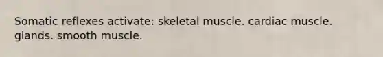 Somatic reflexes activate: skeletal muscle. cardiac muscle. glands. smooth muscle.