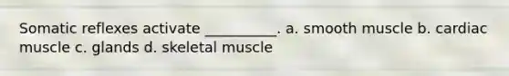 Somatic reflexes activate __________. a. smooth muscle b. cardiac muscle c. glands d. skeletal muscle