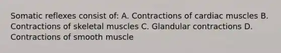 Somatic reflexes consist of: A. Contractions of cardiac muscles B. Contractions of skeletal muscles C. Glandular contractions D. Contractions of smooth muscle