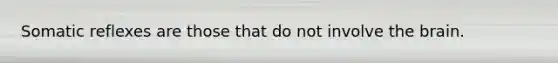 Somatic reflexes are those that do not involve the brain.