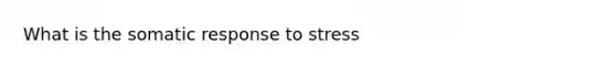 What is the somatic response to stress