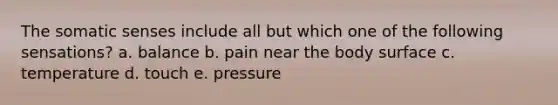 The somatic senses include all but which one of the following sensations? a. balance b. pain near the body surface c. temperature d. touch e. pressure