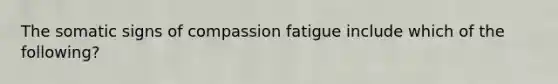 The somatic signs of compassion fatigue include which of the following?