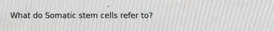 What do Somatic stem cells refer to?