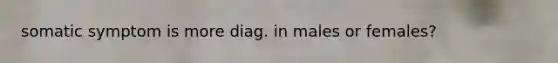 somatic symptom is more diag. in males or females?