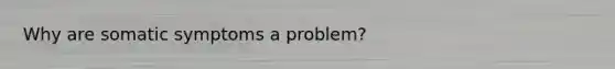 Why are somatic symptoms a problem?