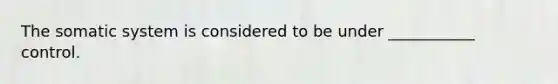 The somatic system is considered to be under ___________ control.