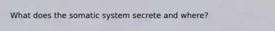 What does the somatic system secrete and where?