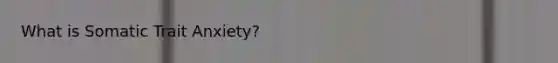 What is Somatic Trait Anxiety?