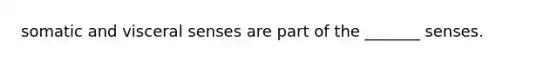 somatic and visceral senses are part of the _______ senses.