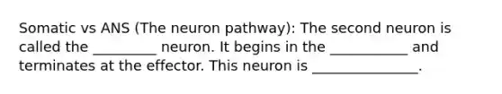 Somatic vs ANS (The neuron pathway): The second neuron is called the _________ neuron. It begins in the ___________ and terminates at the effector. This neuron is _______________.