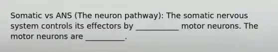 Somatic vs ANS (The neuron pathway): The somatic nervous system controls its effectors by ___________ motor neurons. The motor neurons are __________.