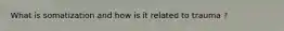 What is somatization and how is it related to trauma ?