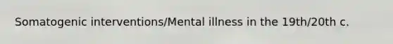 Somatogenic interventions/Mental illness in the 19th/20th c.