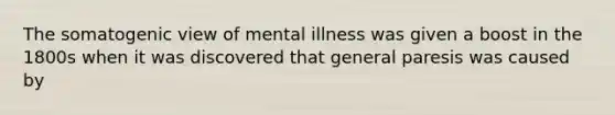 The somatogenic view of mental illness was given a boost in the 1800s when it was discovered that general paresis was caused by