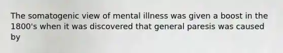 The somatogenic view of mental illness was given a boost in the 1800's when it was discovered that general paresis was caused by