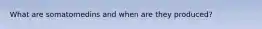 What are somatomedins and when are they produced?