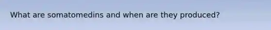 What are somatomedins and when are they produced?