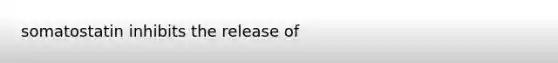 somatostatin inhibits the release of