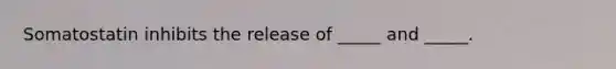 Somatostatin inhibits the release of _____ and _____.