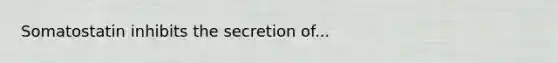 Somatostatin inhibits the secretion of...