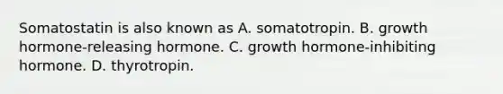 Somatostatin is also known as A. somatotropin. B. growth hormone-releasing hormone. C. growth hormone-inhibiting hormone. D. thyrotropin.