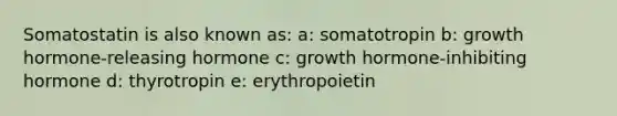 Somatostatin is also known as: a: somatotropin b: growth hormone-releasing hormone c: growth hormone-inhibiting hormone d: thyrotropin e: erythropoietin