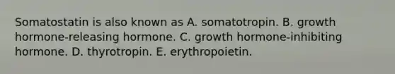 Somatostatin is also known as A. somatotropin. B. growth hormone-releasing hormone. C. growth hormone-inhibiting hormone. D. thyrotropin. E. erythropoietin.