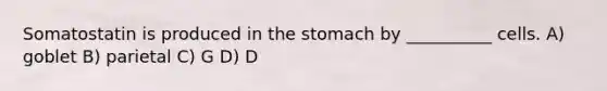 Somatostatin is produced in the stomach by __________ cells. A) goblet B) parietal C) G D) D